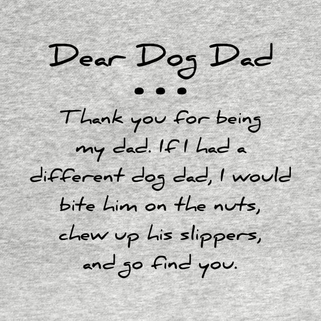 Dear dog dad. Thank you for being my dad. If I had a different dog dad, I would bite him on the nuts, chew up his slippers, and go find you T-shirt by RedYolk